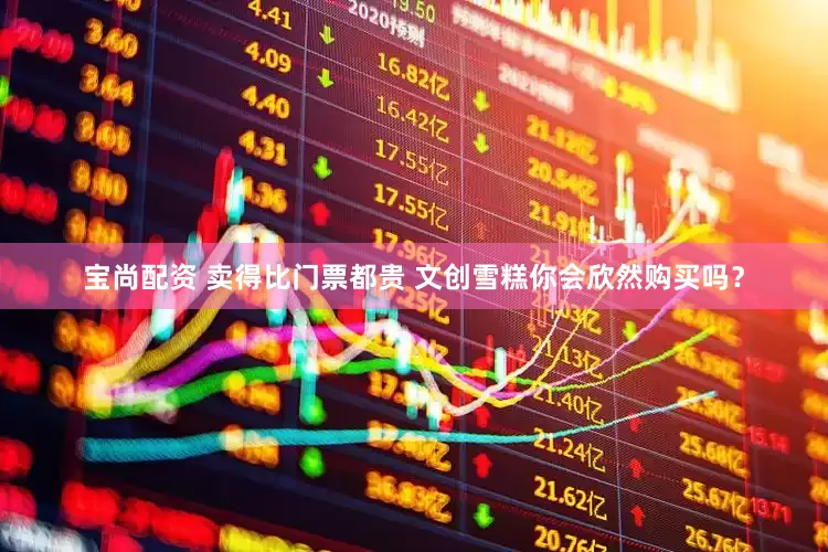 宝尚配资 卖得比门票都贵 文创雪糕你会欣然购买吗？