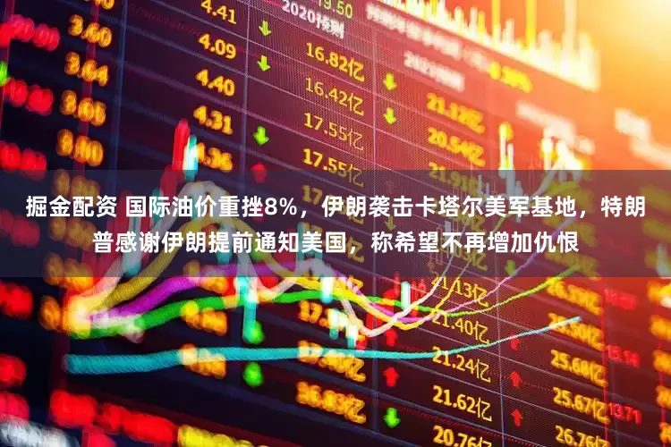 掘金配资 国际油价重挫8%，伊朗袭击卡塔尔美军基地，特朗普感谢伊朗提前通知美国，称希望不再增加仇恨