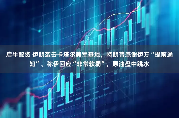 启牛配资 伊朗袭击卡塔尔美军基地，特朗普感谢伊方“提前通知”、称伊回应“非常软弱”，原油盘中跳水