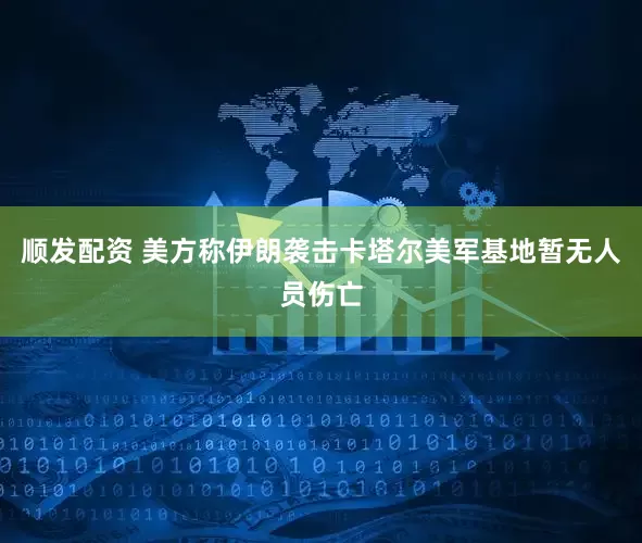 顺发配资 美方称伊朗袭击卡塔尔美军基地暂无人员伤亡