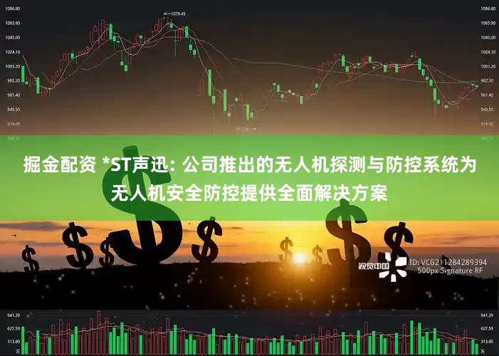 掘金配资 *ST声迅: 公司推出的无人机探测与防控系统为无人机安全防控提供全面解决方案