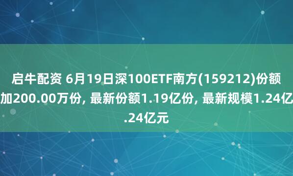 启牛配资 6月19日深100ETF南方(159212)份额增加200.00万份, 最新份额1.19亿份, 最新规模1.24亿元