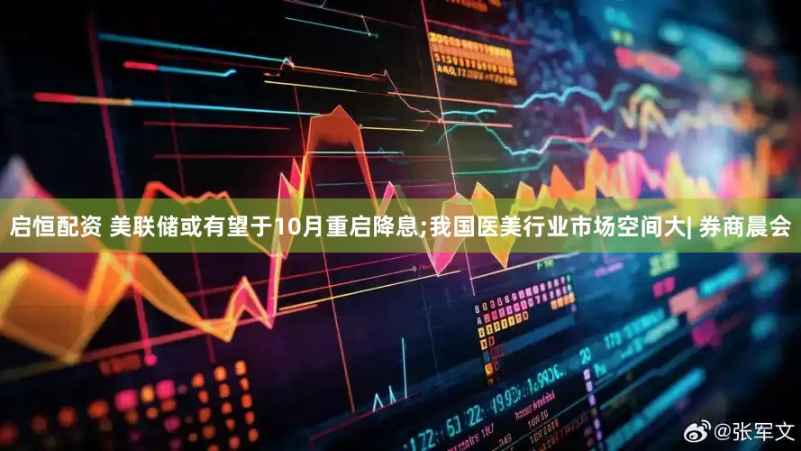 启恒配资 美联储或有望于10月重启降息;我国医美行业市场空间大| 券商晨会
