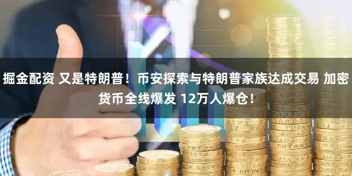 掘金配资 又是特朗普！币安探索与特朗普家族达成交易 加密货币全线爆发 12万人爆仓！