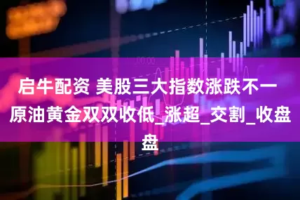 启牛配资 美股三大指数涨跌不一 原油黄金双双收低_涨超_交割_收盘