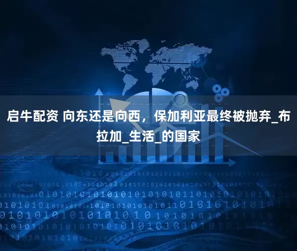 启牛配资 向东还是向西，保加利亚最终被抛弃_布拉加_生活_的国家