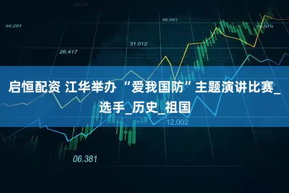 启恒配资 江华举办 “爱我国防”主题演讲比赛_选手_历史_祖国