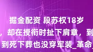 掘金配资 段苏权18岁担任师政委，却在授衔时扯下肩章，到死下葬也没穿军装_革命_将领_军区
