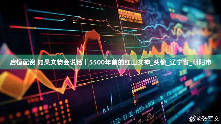 启恒配资 如果文物会说话丨5500年前的红山女神_头像_辽宁省_朝阳市