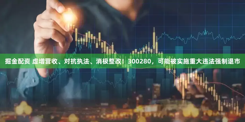 掘金配资 虚增营收、对抗执法、消极整改！300280，可能被实施重大违法强制退市