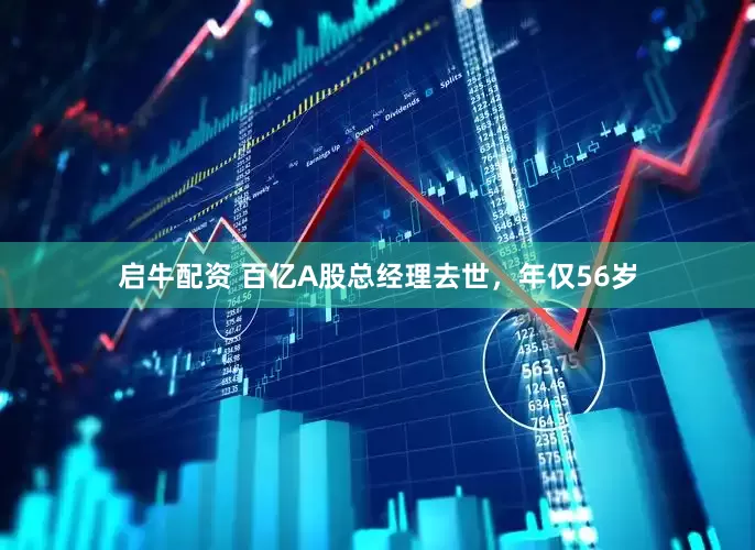启牛配资 百亿A股总经理去世，年仅56岁