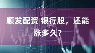 顺发配资 银行股，还能涨多久？