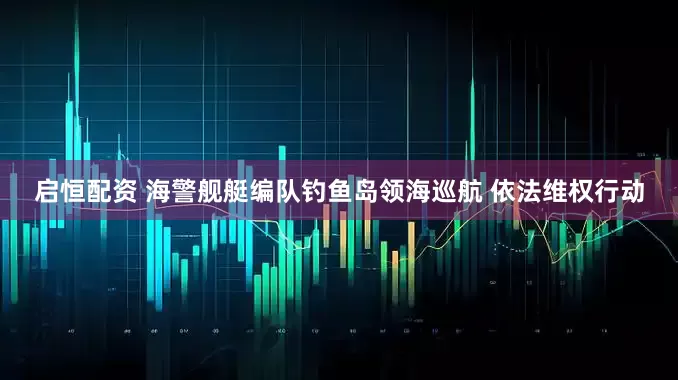 启恒配资 海警舰艇编队钓鱼岛领海巡航 依法维权行动