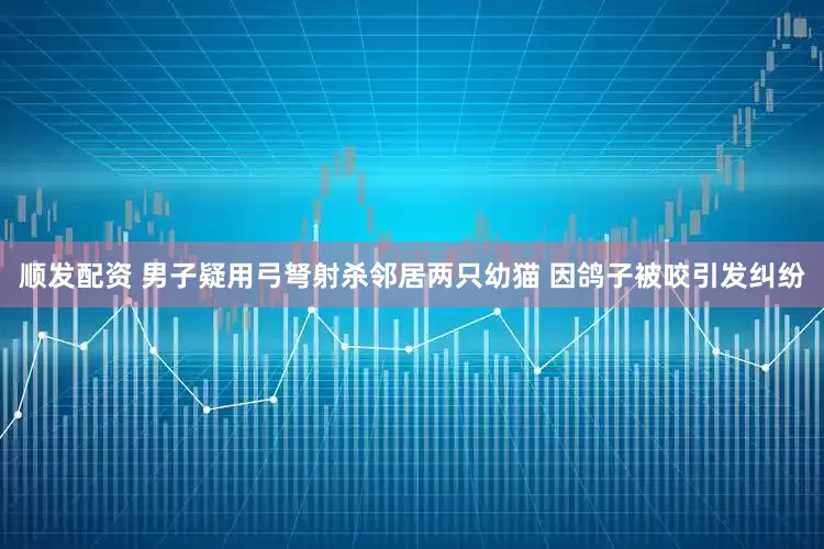 顺发配资 男子疑用弓弩射杀邻居两只幼猫 因鸽子被咬引发纠纷