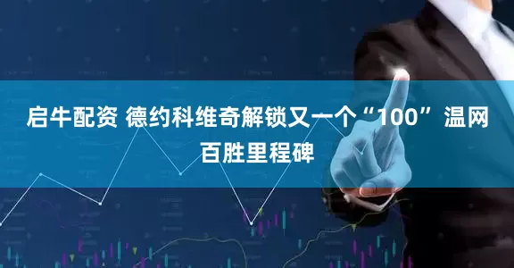 启牛配资 德约科维奇解锁又一个“100” 温网百胜里程碑