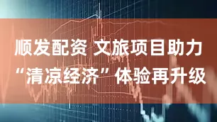 顺发配资 文旅项目助力“清凉经济”体验再升级