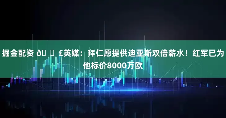 掘金配资 💣英媒：拜仁愿提供迪亚斯双倍薪水！红军已为他标价8000万欧