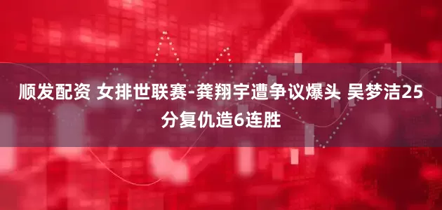 顺发配资 女排世联赛-龚翔宇遭争议爆头 吴梦洁25分复仇造6连胜