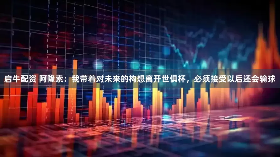 启牛配资 阿隆索：我带着对未来的构想离开世俱杯，必须接受以后还会输球