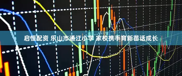启恒配资 乐山市通江小学 家校携手育新苗话成长