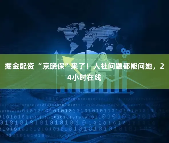 掘金配资 “京晓保”来了！人社问题都能问她，24小时在线