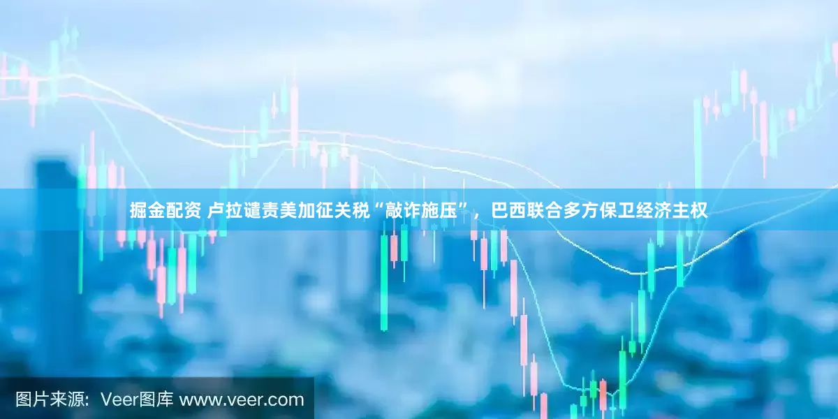 掘金配资 卢拉谴责美加征关税“敲诈施压”，巴西联合多方保卫经济主权