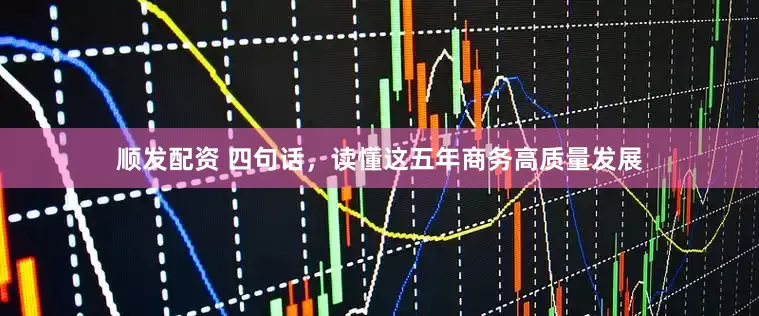 顺发配资 四句话，读懂这五年商务高质量发展
