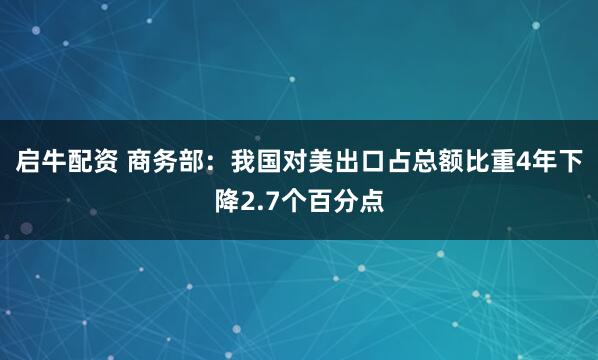 启牛配资 商务部：我国对美出口占总额比重4年下降2.7个百分点