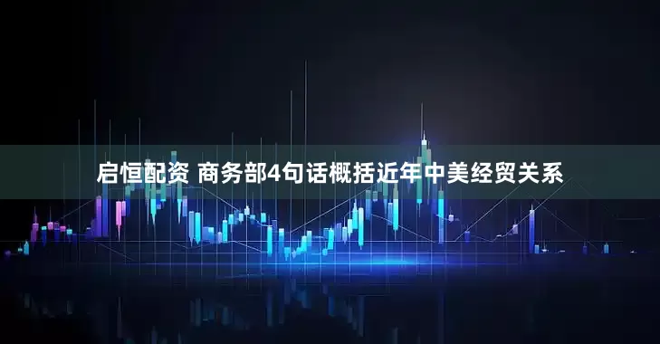 启恒配资 商务部4句话概括近年中美经贸关系