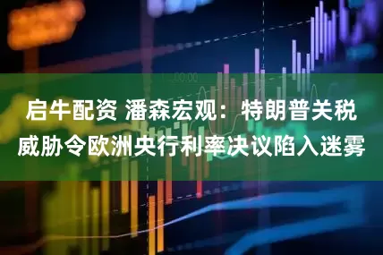 启牛配资 潘森宏观：特朗普关税威胁令欧洲央行利率决议陷入迷雾