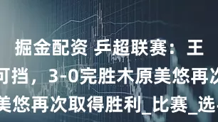 掘金配资 乒超联赛：王艺迪势不可挡，3-0完胜木原美悠再次取得胜利_比赛_选手_日本