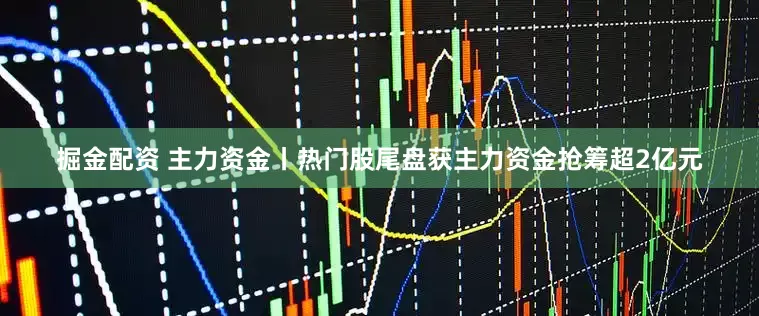 掘金配资 主力资金丨热门股尾盘获主力资金抢筹超2亿元