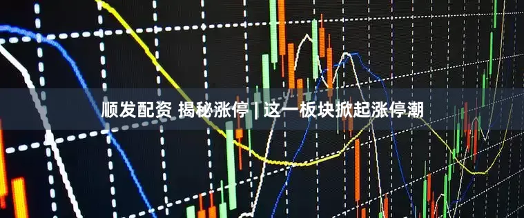 顺发配资 揭秘涨停 | 这一板块掀起涨停潮