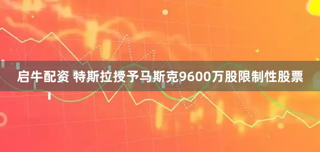 启牛配资 特斯拉授予马斯克9600万股限制性股票