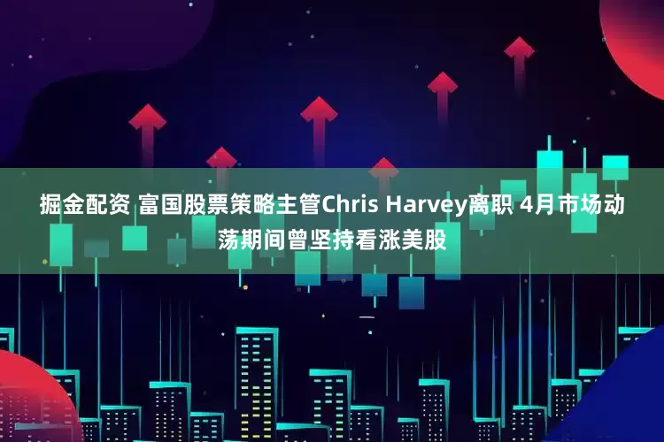 掘金配资 富国股票策略主管Chris Harvey离职 4月市场动荡期间曾坚持看涨美股