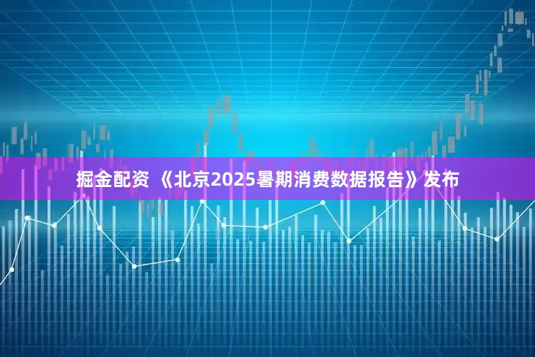 掘金配资 《北京2025暑期消费数据报告》发布