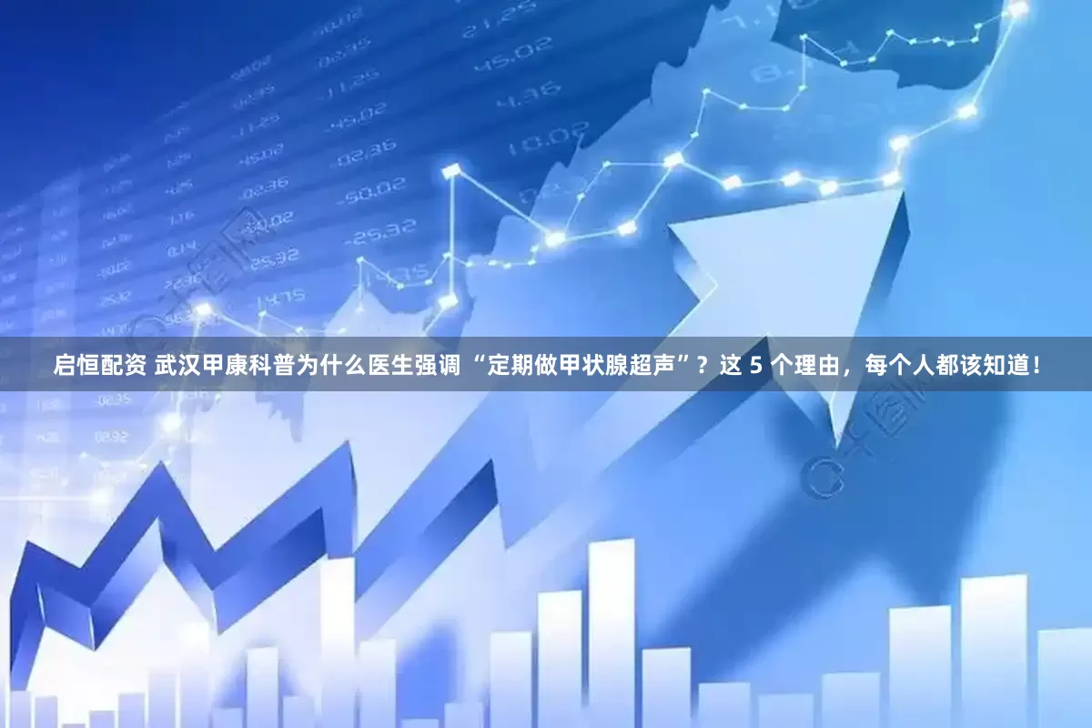 启恒配资 武汉甲康科普为什么医生强调 “定期做甲状腺超声”？这 5 个理由，每个人都该知道！
