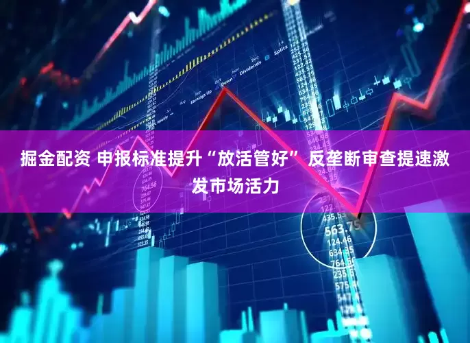 掘金配资 申报标准提升“放活管好” 反垄断审查提速激发市场活力