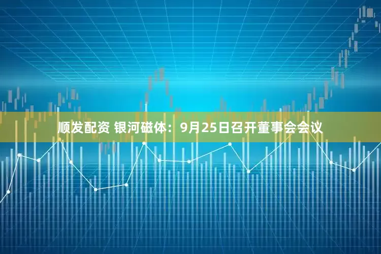 顺发配资 银河磁体：9月25日召开董事会会议