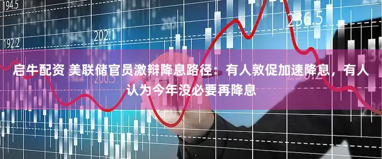 启牛配资 美联储官员激辩降息路径：有人敦促加速降息，有人认为今年没必要再降息