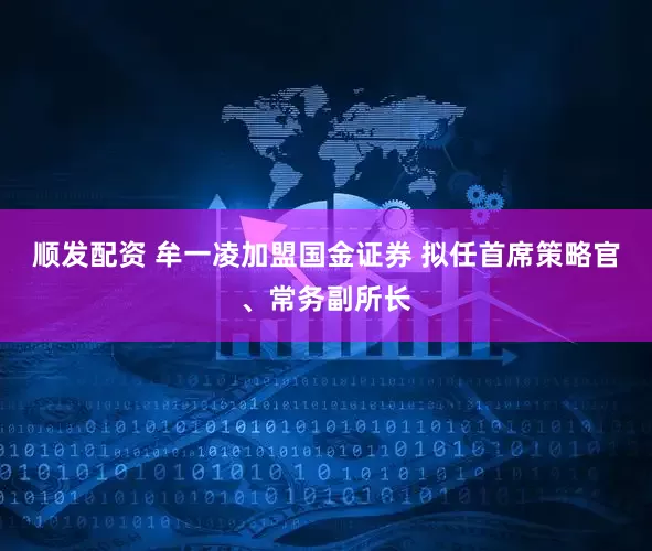 顺发配资 牟一凌加盟国金证券 拟任首席策略官、常务副所长