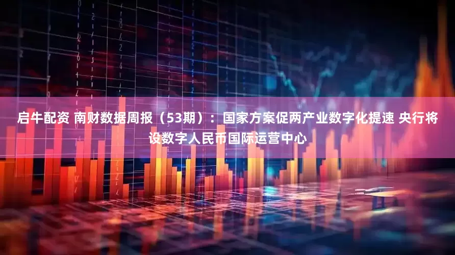 启牛配资 南财数据周报（53期）：国家方案促两产业数字化提速 央行将设数字人民币国际运营中心