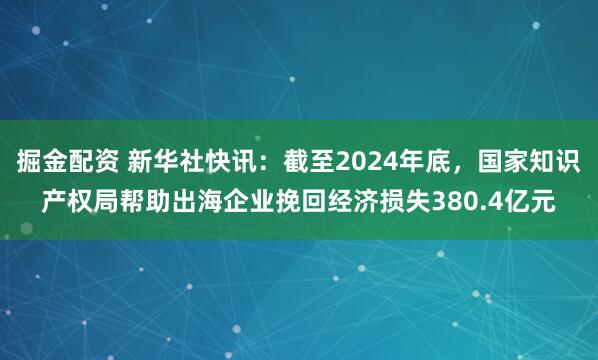 掘金配资 新华社快讯：截至2024年底，国家知识产权局帮助出海企业挽回经济损失380.4亿元