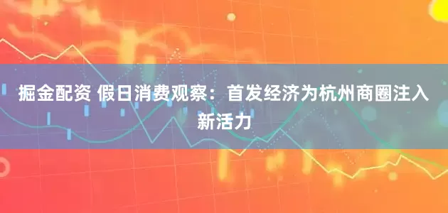 掘金配资 假日消费观察：首发经济为杭州商圈注入新活力