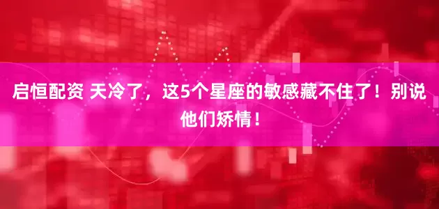 启恒配资 天冷了，这5个星座的敏感藏不住了！别说他们矫情！