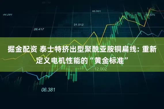 掘金配资 泰士特挤出型聚酰亚胺铜扁线: 重新定义电机性能的“黄金标准”