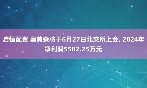 启恒配资 奥美森将于6月27日北交所上会, 2024年净利润5582.25万元