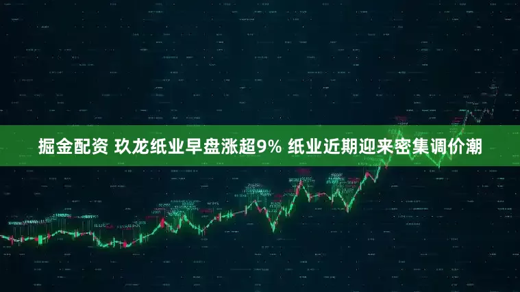 掘金配资 玖龙纸业早盘涨超9% 纸业近期迎来密集调价潮