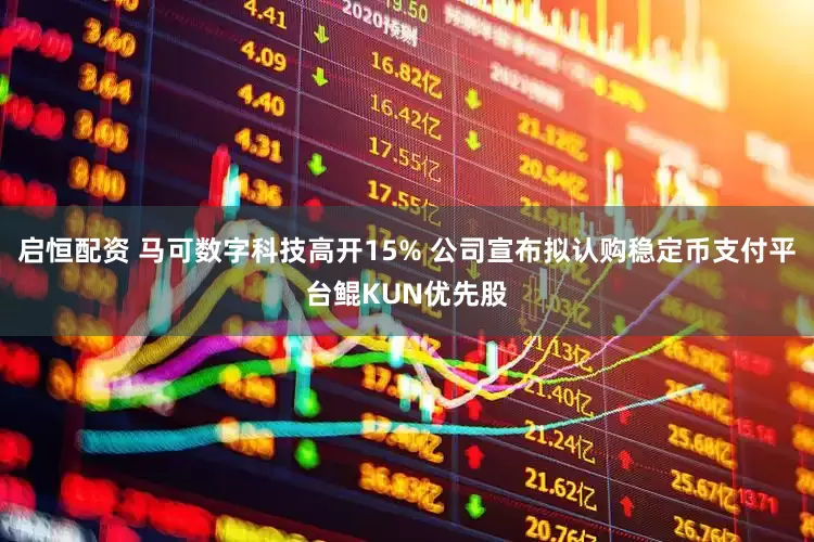 启恒配资 马可数字科技高开15% 公司宣布拟认购稳定币支付平台鲲KUN优先股