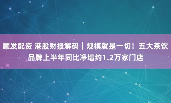 顺发配资 港股财报解码|规模就是一切!五大茶饮品牌上半年同比净增约1.2万家门店